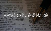 人社部：对法定退休年龄进行调整主要有三方面考虑