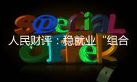 人民财评：稳就业“组合拳”
，有力度更有温度