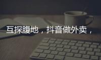 互探腹地，抖音做外卖，美团试水短视频