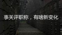 事关评职称	，有啥新变化？