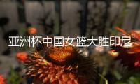 亚洲杯中国女篮大胜印尼队 宫鲁鸣
：首场比赛重在练兵
