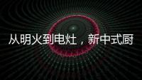 从明火到电灶，新中式厨房正迎来新变革