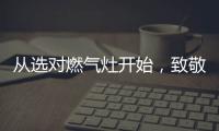从选对燃气灶开始，致敬每一份对下厨的热爱