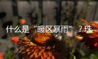 什么是“暖区暴雨”
？珠海这场强降水原来和它有关