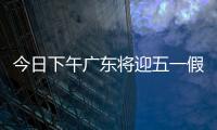 今日下午广东将迎五一假期首波出行高峰	！目前已出现缓行路段