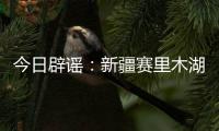 今日辟谣：新疆赛里木湖出现“脏脏黄沫”？