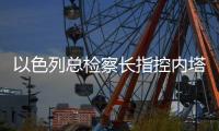 以色列总检察长指控内塔尼亚胡顾问涉嫌泄密