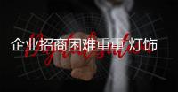 企业招商困难重重 灯饰企业如何走出招商困境