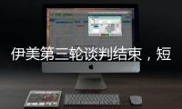 伊美第三轮谈判结束	，短期难达成协议