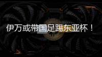 伊万或带国足踢东亚杯�！东体怒批：留着他过年？当初合同怎么签的