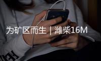 为矿区而生｜潍柴16M33矿用动力，天生强悍 无惧挑战