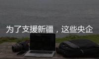 为了支援新疆，这些央企使出了“十八般武艺”