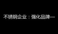 不锈钢企业
：强化品牌——维护消费者——获消费口碑
