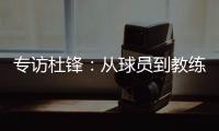 专访杜锋
�：从球员到教练，28年全运征程
，初心未改冠军梦
