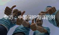 专访：中国保护海洋的努力令人鼓舞