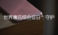 世界唐氏综合征日：守护“唐宝宝”
，爱心点亮前行之光