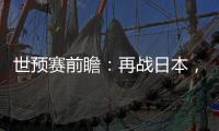 世预赛前瞻：再战日本，国足力争主场捍卫尊严