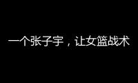 一个张子宇，让女篮战术乱套	
，宫鲁鸣应及时清洗

，但球迷不同意