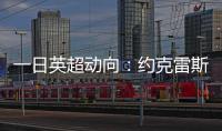 一日英超动向：约克雷斯即将加入阿森纳，曼联卖人可是太难了