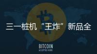 三一桩机“王炸”新品全球首秀：以“精耕”奠基，用“电智”领航