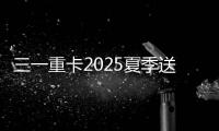 三一重卡2025夏季送清凉
：“暑”你清凉 爱满一夏
