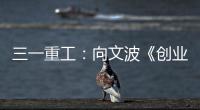 三一重工：向文波《创业有得聊》揭秘创业传说
，汪涵坦言50岁正是闯的年纪