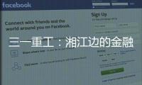 三一重工：湘江边的金融地标，被三湘人拍出圈了	！