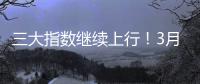 三大指数继续上行！3月份我国经济总体保持扩张
