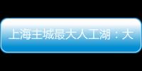 上海主城最大人工湖
：大升级
