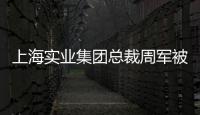 上海实业集团总裁周军被查，曾三度任600亿医药龙头董事长