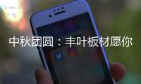 中秋团圆：丰叶板材愿你只生欢喜 收获精致生活