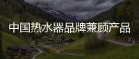 中国热水器品牌兼顾产品特色和形象 捍卫市场地位
