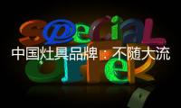 中国灶具品牌：不随大流 高瞻远瞩不断进取