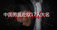 中国男篮赴欧17人大名单出炉	
！8后卫+3内线，郭士强面临严峻挑战
