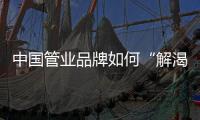 中国管业品牌如何“解渴”创造利润?