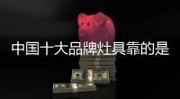 中国十大品牌灶具靠的是实力推动发展