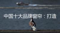 中国十大品牌窗帘
	：打造专精产品 扩张从点到面
