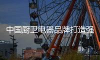 中国厨卫电器品牌打造强有力的品牌价值