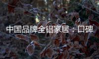 中国品牌全铝家居
：口碑不是吹出来的 是实打实的打出来的