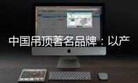 中国吊顶著名品牌：以产品为纽带 牢牢抓住客户
