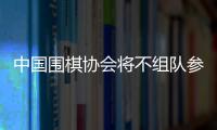 中国围棋协会将不组队参加今年的LG杯世界棋战