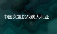 中国女篮挑战澳大利亚	，宫鲁鸣重大调整，小霸王复出�，要胜20分