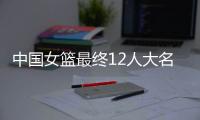 中国女篮最终12人大名单曝光	
，两大主力被淘汰
，输球也不带李梦