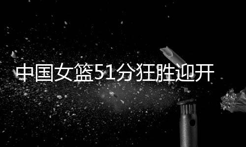 分狂中国女篮110-59狂胜印尼