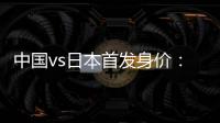 中国vs日本首发身价：715万vs942.5万
，王钰栋150万欧并列第一