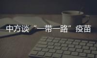 中方谈“一带一路”疫苗合作伙伴关系倡议落实进展：已提供3.5亿剂疫苗和原液