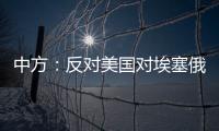 中方：反对美国对埃塞俄比亚实施新一轮制裁 美应慎重处理埃塞相关问题