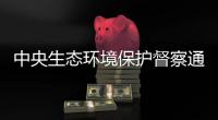 中央生态环境保护督察通报内蒙古、山东典型案例