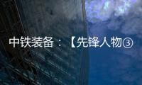 中铁装备：【先锋人物③】蒋鹏鹏
：90后的破壁者