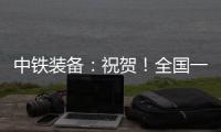 中铁装备：祝贺！全国一等奖！
